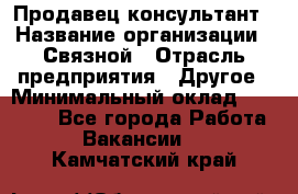 Продавец-консультант › Название организации ­ Связной › Отрасль предприятия ­ Другое › Минимальный оклад ­ 40 000 - Все города Работа » Вакансии   . Камчатский край